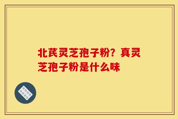北芪灵芝孢子粉?真灵芝孢子粉是什么味