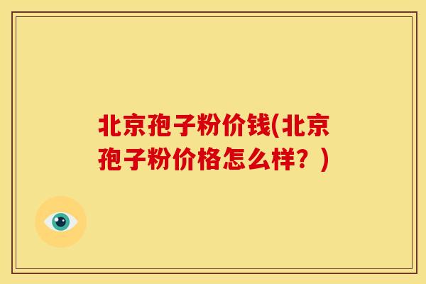 北京孢子粉价钱(北京孢子粉价格怎么样？)