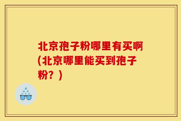 北京孢子粉哪里有买啊(北京哪里能买到孢子粉？)