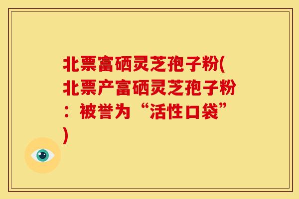 北票富硒灵芝孢子粉(北票产富硒灵芝孢子粉:被誉为“活性口袋”)