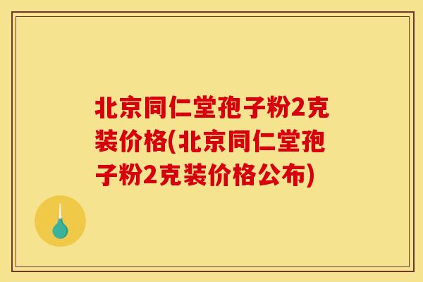 北京同仁堂孢子粉2克装价格(北京同仁堂孢子粉2克装价格公布)