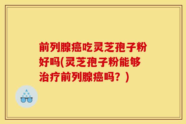前列腺癌吃灵芝孢子粉好吗(灵芝孢子粉能够治疗前列腺癌吗?)