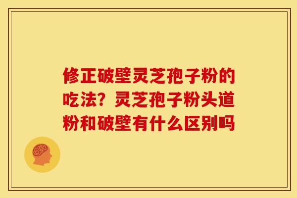 修正破壁灵芝孢子粉的吃法?灵芝孢子粉头道粉和破壁有什么区别吗