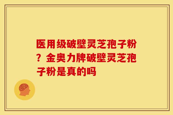 医用级破壁灵芝孢子粉？金奥力牌破壁灵芝孢子粉是真的吗