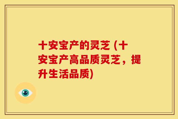 十安宝产的灵芝 (十安宝产高品质灵芝,提升生活品质)