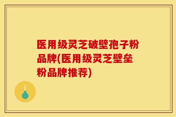 医用级灵芝破壁孢子粉品牌(医用级灵芝壁垒粉品牌推荐)