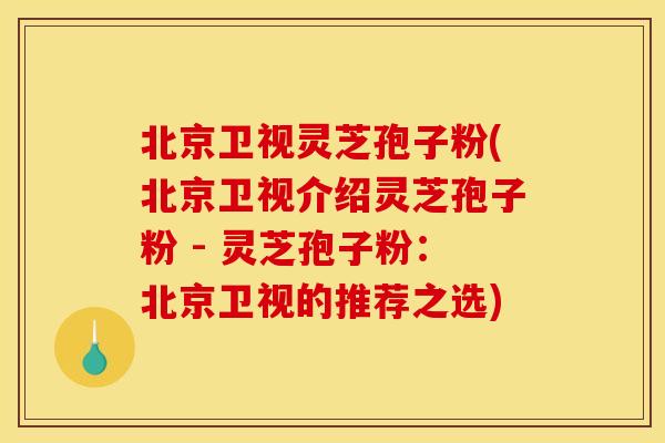 北京卫视灵芝孢子粉(北京卫视介绍灵芝孢子粉 - 灵芝孢子粉:北京卫视的推荐之选)