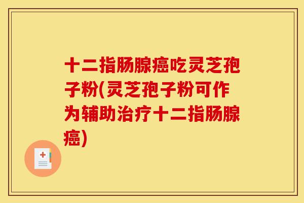 十二指肠腺癌吃灵芝孢子粉(灵芝孢子粉可作为辅助治疗十二指肠腺癌)