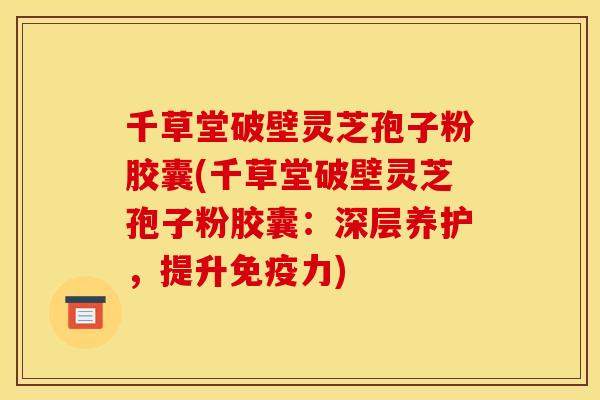 千草堂破壁灵芝孢子粉胶囊(千草堂破壁灵芝孢子粉胶囊：深层养护，提升免疫力)