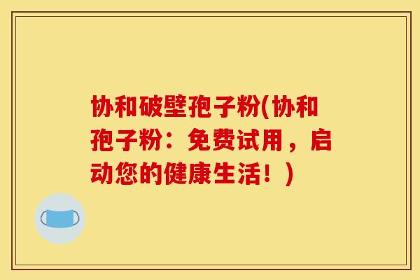 协和破壁孢子粉(协和孢子粉:免费试用,启动您的健康生活!)