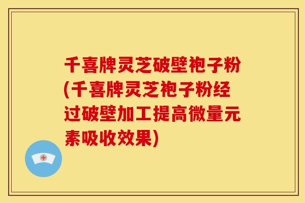 千喜牌灵芝破壁袍子粉(千喜牌灵芝袍子粉经过破壁加工提高微量元素吸收效果)