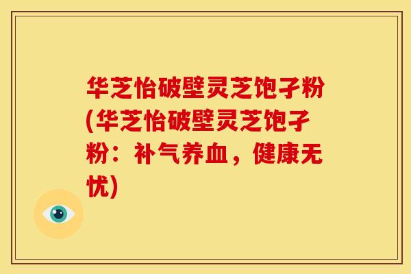 华芝怡破壁灵芝饱孑粉(华芝怡破壁灵芝饱孑粉:补气养血,健康无忧)