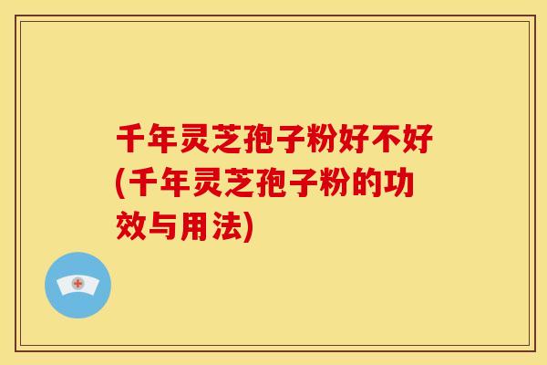 千年灵芝孢子粉好不好(千年灵芝孢子粉的功效与用法)