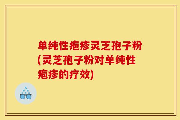 单纯性疱疹灵芝孢子粉(灵芝孢子粉对单纯性疱疹的疗效)