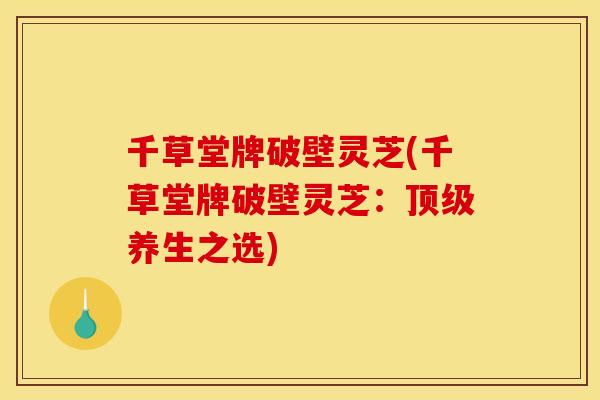 千草堂牌破壁灵芝(千草堂牌破壁灵芝:顶级养生之选)