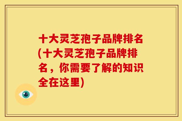 十大灵芝孢子品牌排名(十大灵芝孢子品牌排名,你需要了解的知识全在这里)