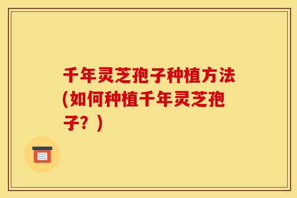 千年灵芝孢子种植方法(如何种植千年灵芝孢子?)