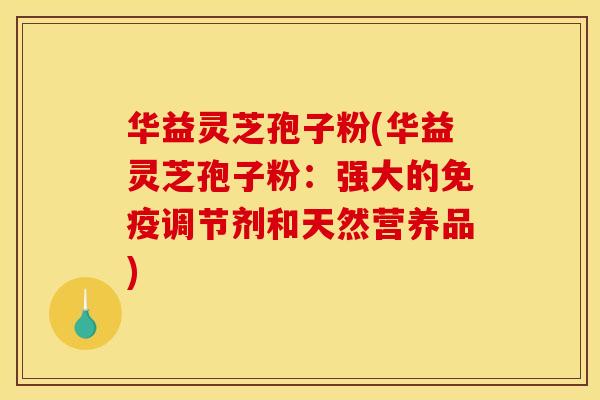 华益灵芝孢子粉(华益灵芝孢子粉:强大的免疫调节剂和天然营养品)