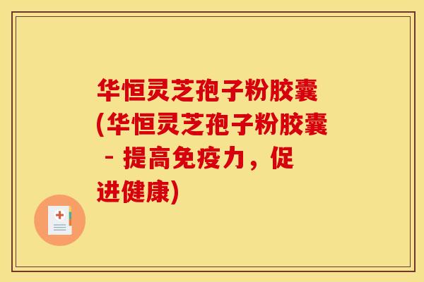华恒灵芝孢子粉胶囊 (华恒灵芝孢子粉胶囊 - 提高免疫力,促进健康)