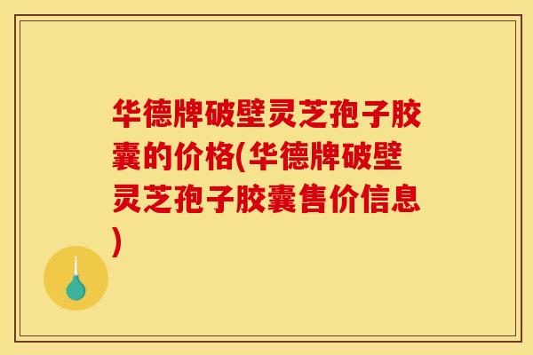 华德牌破壁灵芝孢子胶囊的价格(华德牌破壁灵芝孢子胶囊售价信息)