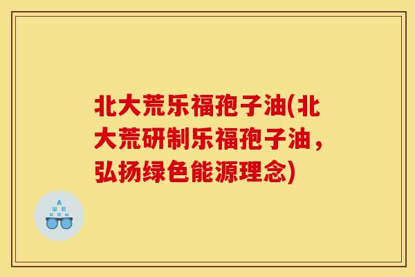 北大荒乐福孢子油(北大荒研制乐福孢子油，弘扬绿色能源理念)
