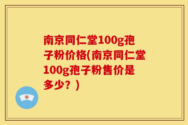 南京同仁堂100g孢子粉价格(南京同仁堂100g孢子粉售价是多少？)