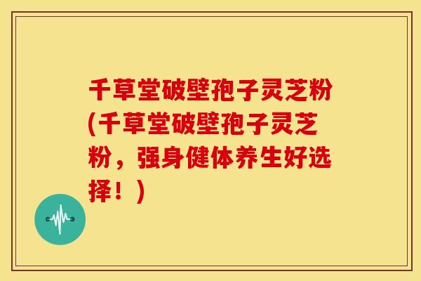 千草堂破壁孢子灵芝粉(千草堂破壁孢子灵芝粉，强身健体养生好选择！)