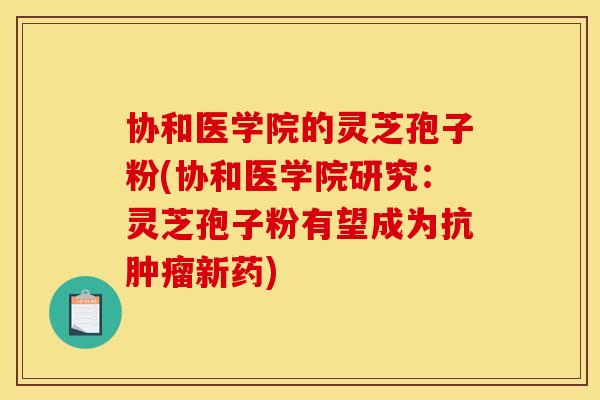 协和医学院的灵芝孢子粉(协和医学院研究:灵芝孢子粉有望成为抗肿瘤新药)