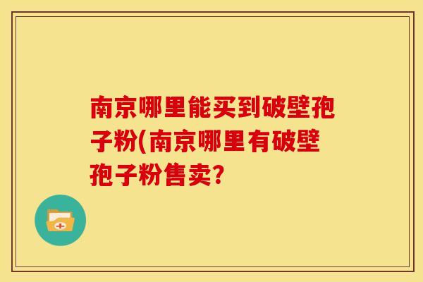 南京哪里能买到破壁孢子粉(南京哪里有破壁孢子粉售卖?