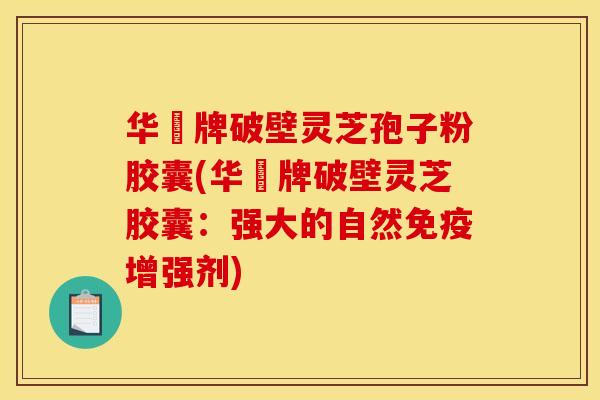 华徳牌破壁灵芝孢子粉胶囊(华徳牌破壁灵芝胶囊:强大的自然免疫增强剂)
