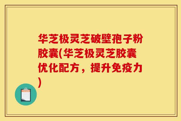 华芝极灵芝破壁孢子粉胶囊(华芝极灵芝胶囊优化配方，提升免疫力)