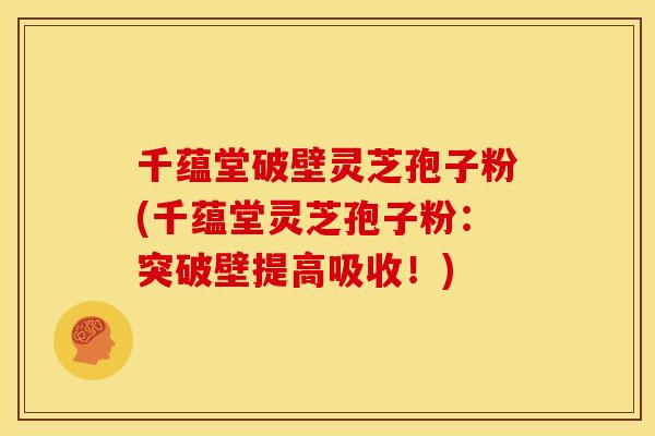 千蕴堂破壁灵芝孢子粉(千蕴堂灵芝孢子粉:突破壁提高吸收!)