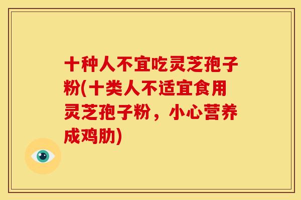 十种人不宜吃灵芝孢子粉(十类人不适宜食用灵芝孢子粉,小心营养成鸡肋)
