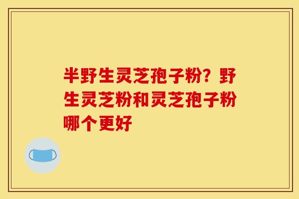 半野生灵芝孢子粉?野生灵芝粉和灵芝孢子粉哪个更好