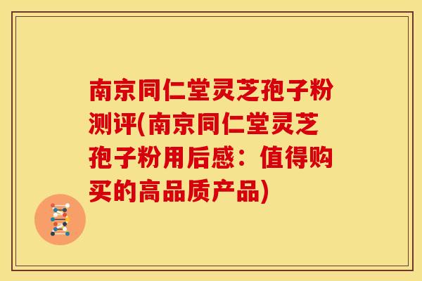 南京同仁堂灵芝孢子粉测评(南京同仁堂灵芝孢子粉用后感:值得购买的高品质产品)