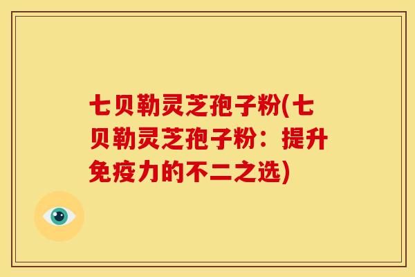 七贝勒灵芝孢子粉(七贝勒灵芝孢子粉：提升免疫力的不二之选)