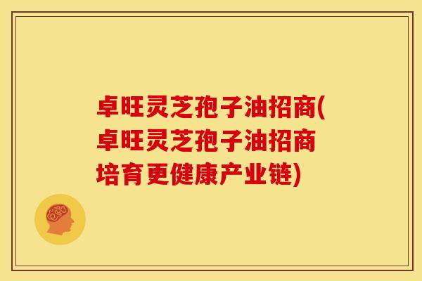 卓旺灵芝孢子油招商(卓旺灵芝孢子油招商 培育更健康产业链)