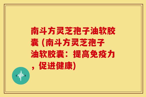 南斗方灵芝孢子油软胶囊 (南斗方灵芝孢子油软胶囊:提高免疫力,促进健康)