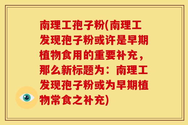 南理工孢子粉(南理工发现孢子粉或许是早期植物食用的重要补充，那么新标题为：南理工发现孢子粉或为早期植物常食之补充)