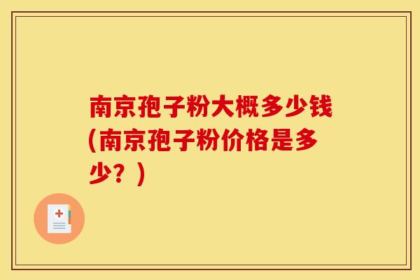 南京孢子粉大概多少钱(南京孢子粉价格是多少?)