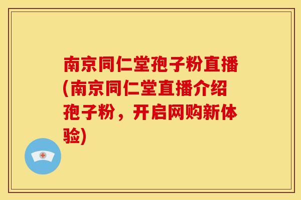 南京同仁堂孢子粉直播(南京同仁堂直播介绍孢子粉，开启网购新体验)