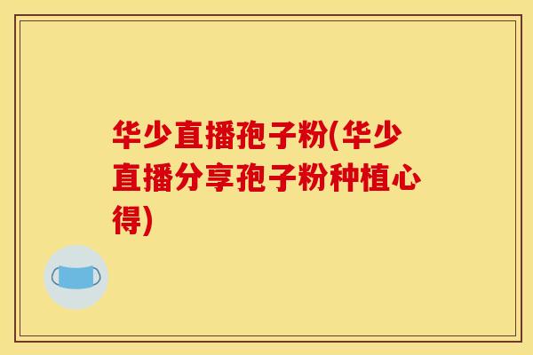 华少直播孢子粉(华少直播分享孢子粉种植心得)