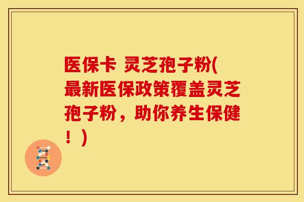 医保卡 灵芝孢子粉(最新医保政策覆盖灵芝孢子粉，助你养生保健！)