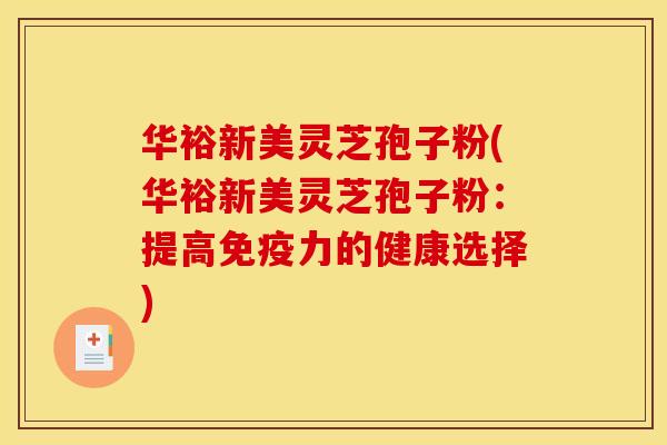 华裕新美灵芝孢子粉(华裕新美灵芝孢子粉:提高免疫力的健康选择)