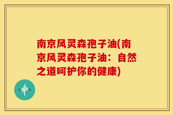 南京风灵森孢子油(南京风灵森孢子油:自然之道呵护你的健康)