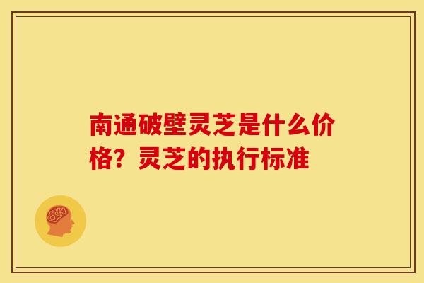 南通破壁灵芝是什么价格？灵芝的执行标准