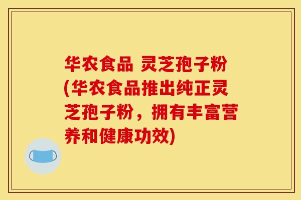华农食品 灵芝孢子粉(华农食品推出纯正灵芝孢子粉,拥有丰富营养和健康功效)