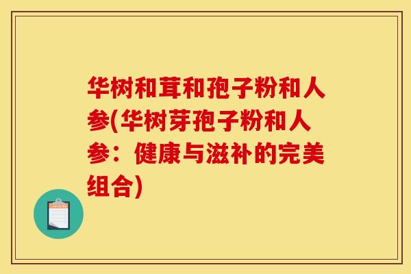 华树和茸和孢子粉和人参(华树芽孢子粉和人参：健康与滋补的完美组合)