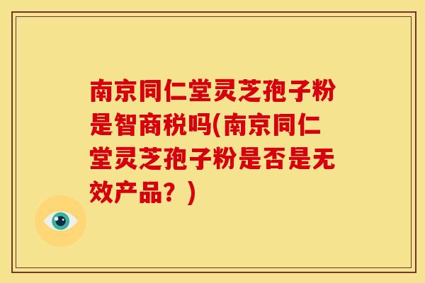 南京同仁堂灵芝孢子粉是智商税吗(南京同仁堂灵芝孢子粉是否是无效产品?)
