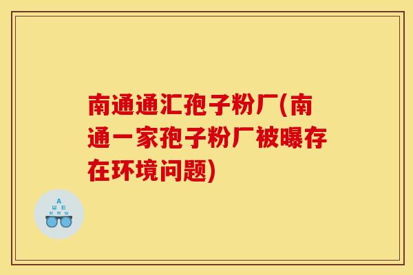 南通通汇孢子粉厂(南通一家孢子粉厂被曝存在环境问题)